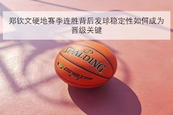 郑钦文硬地赛季连胜背后发球稳定性如何成为晋级关键